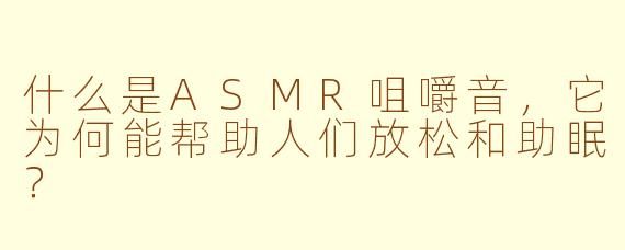 什么是ASMR咀嚼音，它为何能帮助人们放松和助眠？
