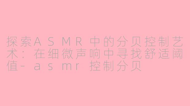 探索ASMR中的分贝控制艺术：在细微声响中寻找舒适阈值