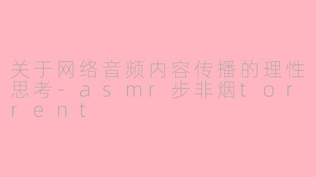 关于网络音频内容传播的理性思考-asmr步非烟torrent