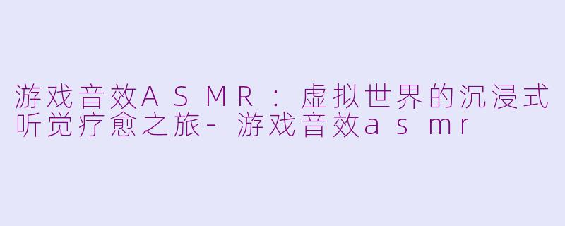 游戏音效ASMR：虚拟世界的沉浸式听觉疗愈之旅-游戏音效asmr