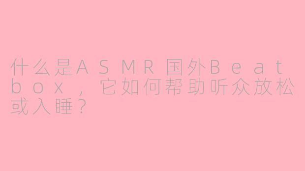什么是ASMR国外Beatbox，它如何帮助听众放松或入睡？