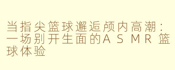 当指尖篮球邂逅颅内高潮：一场别开生面的ASMR篮球体验