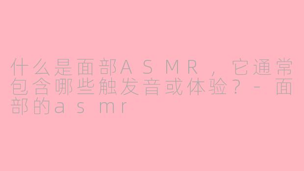 什么是面部ASMR，它通常包含哪些触发音或体验？-面部的asmr