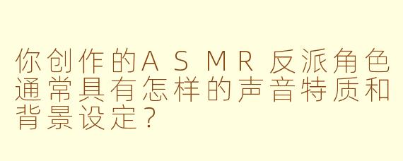 你创作的ASMR反派角色通常具有怎样的声音特质和背景设定？