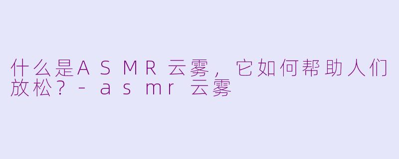 什么是ASMR云雾，它如何帮助人们放松？-asmr云雾
