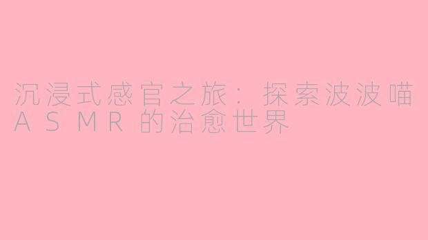 沉浸式感官之旅：探索波波喵ASMR的治愈世界