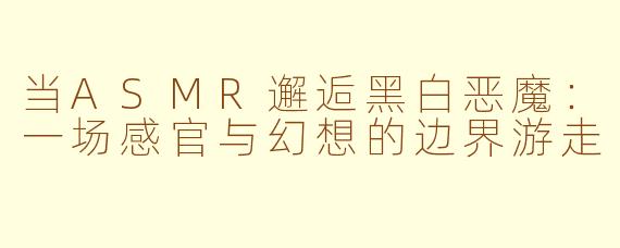 当ASMR邂逅黑白恶魔：一场感官与幻想的边界游走