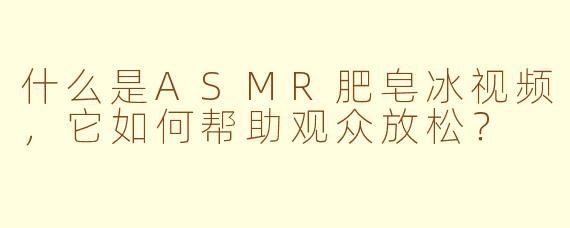 什么是ASMR肥皂冰视频，它如何帮助观众放松？