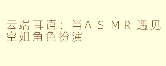 云端耳语：当ASMR遇见空姐角色扮演