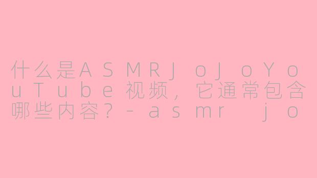 什么是ASMRJoJoYouTube视频，它通常包含哪些内容？-asmr jojo油管