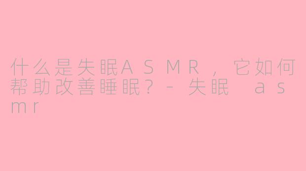 什么是失眠ASMR，它如何帮助改善睡眠？-失眠 asmr