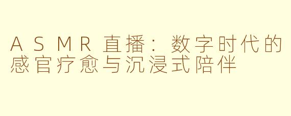 ASMR直播：数字时代的感官疗愈与沉浸式陪伴