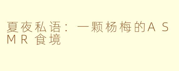 夏夜私语：一颗杨梅的ASMR食境