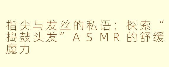 指尖与发丝的私语：探索“捣鼓头发”ASMR的舒缓魔力