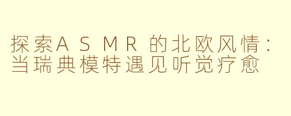 探索ASMR的北欧风情:当瑞典模特遇见听觉疗愈
