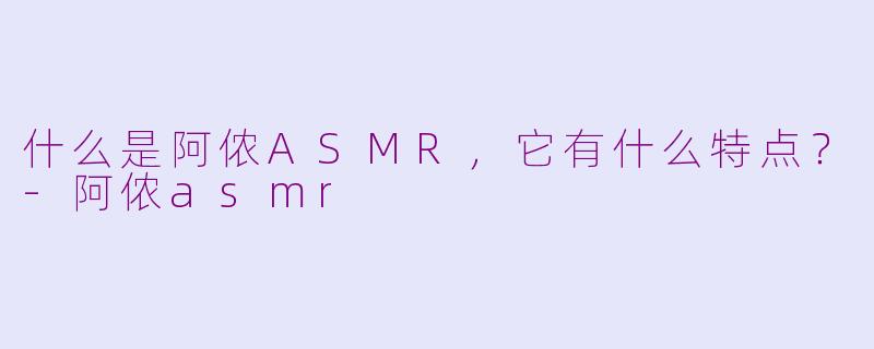 什么是阿侬ASMR，它有什么特点？-阿侬asmr