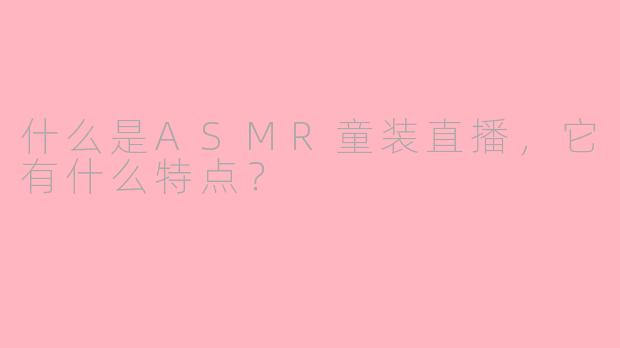 什么是ASMR童装直播，它有什么特点？