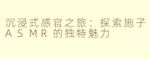 沉浸式感官之旅：探索施子ASMR的独特魅力