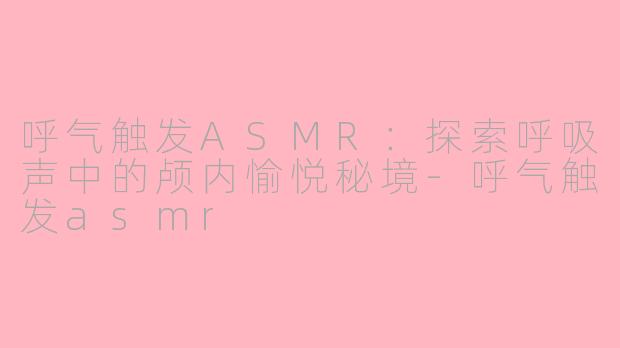 呼气触发ASMR：探索呼吸声中的颅内愉悦秘境-呼气触发asmr
