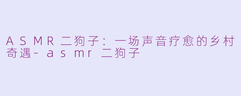 ASMR二狗子：一场声音疗愈的乡村奇遇