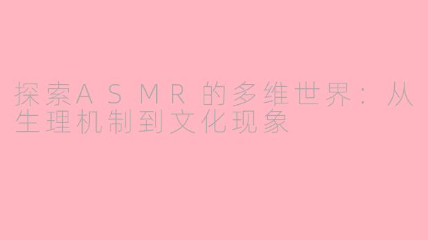 探索ASMR的多维世界：从生理机制到文化现象