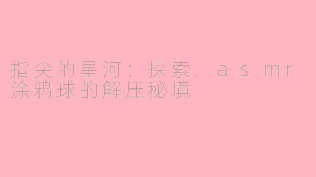 指尖的星河：探索.asmr涂鸦球的解压秘境