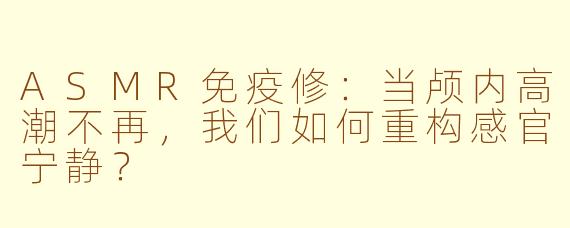 ASMR免疫修：当颅内高潮不再，我们如何重构感官宁静？