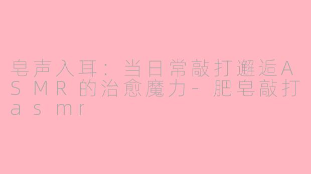 皂声入耳：当日常敲打邂逅ASMR的治愈魔力-肥皂敲打asmr
