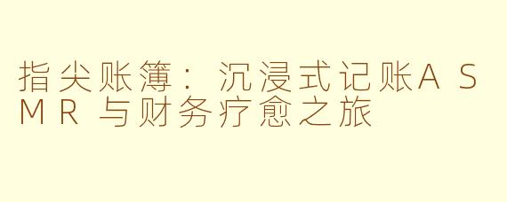 指尖账簿:沉浸式记账ASMR与财务疗愈之旅