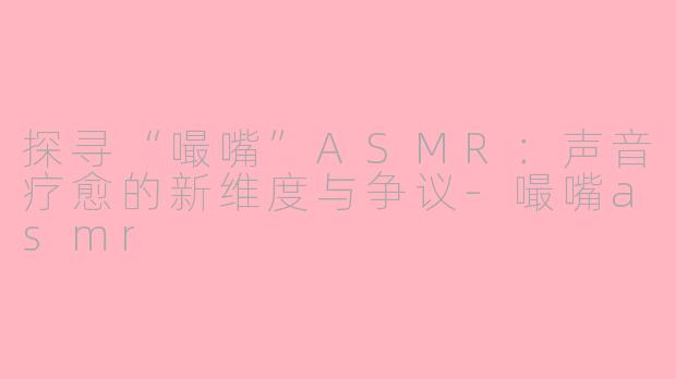 探寻“嘬嘴”ASMR：声音疗愈的新维度与争议-嘬嘴asmr
