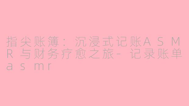 指尖账簿:沉浸式记账ASMR与财务疗愈之旅-记录账单asmr