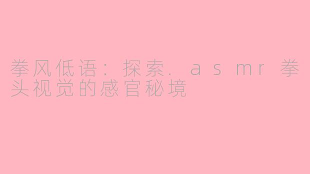 拳风低语：探索.asmr拳头视觉的感官秘境