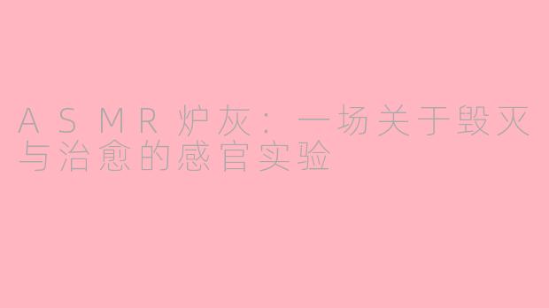 ASMR炉灰：一场关于毁灭与治愈的感官实验