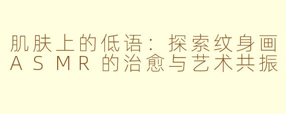 肌肤上的低语:探索纹身画ASMR的治愈与艺术共振