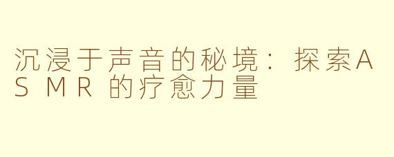 沉浸于声音的秘境:探索ASMR的疗愈力量