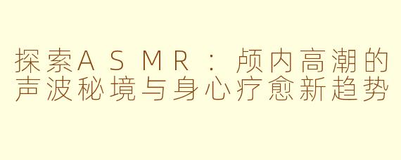 探索ASMR：颅内高潮的声波秘境与身心疗愈新趋势