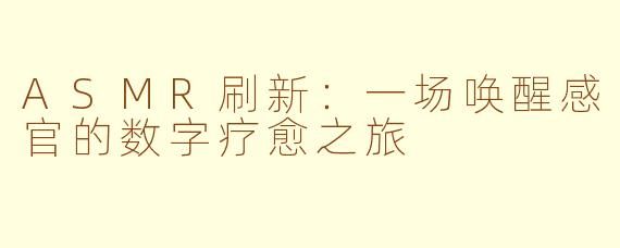 ASMR刷新：一场唤醒感官的数字疗愈之旅