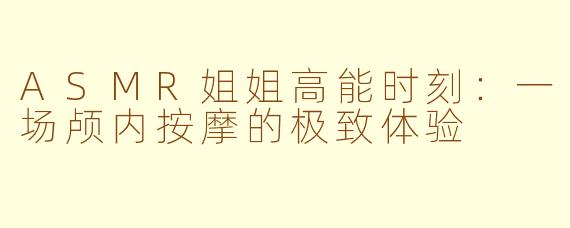 ASMR姐姐高能时刻:一场颅内按摩的极致体验