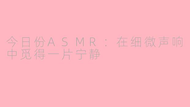 今日份ASMR:在细微声响中觅得一片宁静