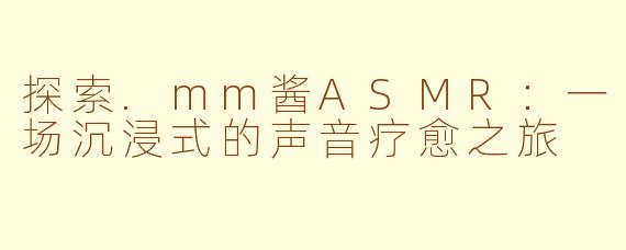 探索.mm酱ASMR：一场沉浸式的声音疗愈之旅