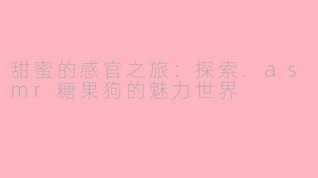 甜蜜的感官之旅：探索.asmr糖果狗的魅力世界