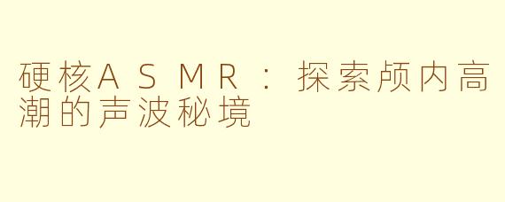 硬核ASMR:探索颅内高潮的声波秘境