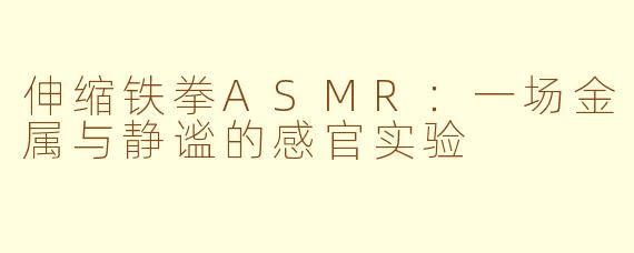 伸缩铁拳ASMR：一场金属与静谧的感官实验