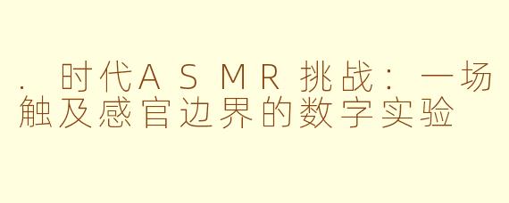.时代ASMR挑战:一场触及感官边界的数字实验