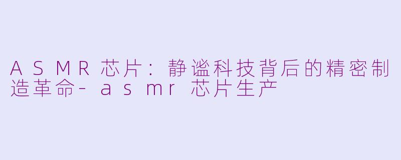 ASMR芯片：静谧科技背后的精密制造革命