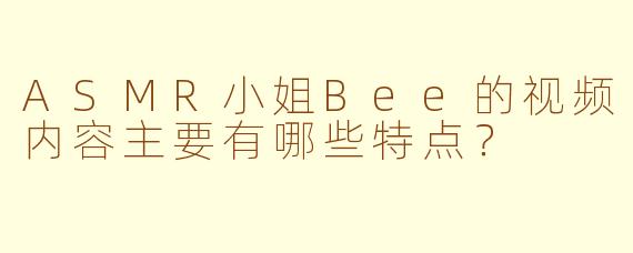 ASMR小姐Bee的视频内容主要有哪些特点？