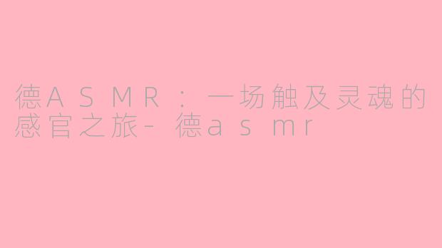 德ASMR:一场触及灵魂的感官之旅-德asmr