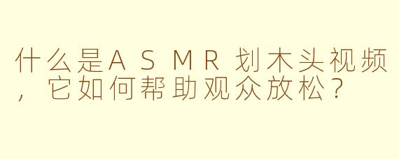 什么是ASMR划木头视频，它如何帮助观众放松？