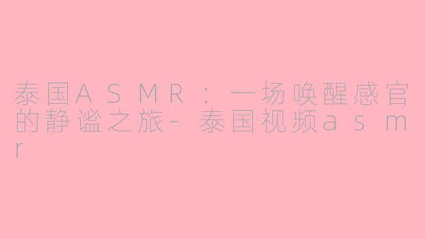 泰国ASMR:一场唤醒感官的静谧之旅-泰国视频asmr