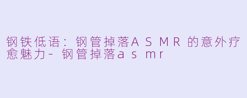 钢铁低语:钢管掉落ASMR的意外疗愈魅力-钢管掉落asmr
